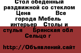 Стол обеденный раздвижной со стеклом › Цена ­ 20 000 - Все города Мебель, интерьер » Столы и стулья   . Брянская обл.,Сельцо г.